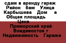 сдам в аренду гараж › Район ­ бам › Улица ­ Карбышева › Дом ­ 9а › Общая площадь ­ 41 › Цена ­ 4 000 - Приморский край, Владивосток г. Недвижимость » Гаражи   